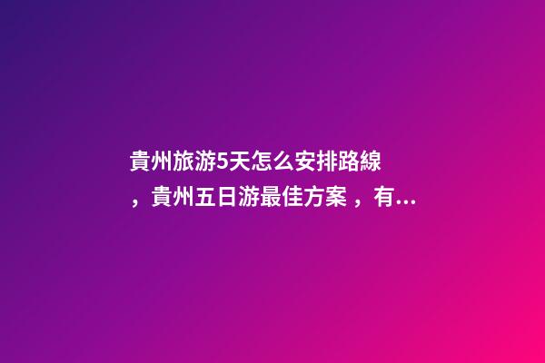 貴州旅游5天怎么安排路線，貴州五日游最佳方案，有了這篇攻略看完出發(fā)